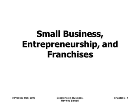 © Prentice Hall, 2005Excellence in Business, Revised Edition Chapter 5 - 1 Small Business, Entrepreneurship, and Franchises.