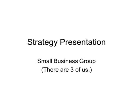Strategy Presentation Small Business Group (There are 3 of us.)