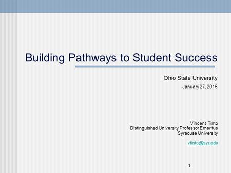 1 Building Pathways to Student Success Ohio State University January 27, 2015 Vincent Tinto Distinguished University Professor Emeritus Syracuse University.