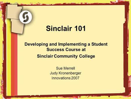 Sinclair 101 Developing and Implementing a Student Success Course at Sinclair Community College Sue Merrell Judy Kronenberger Innovations 2007.
