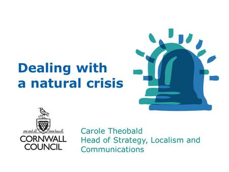 Dealing with a natural crisis Carole Theobald Head of Strategy, Localism and Communications.