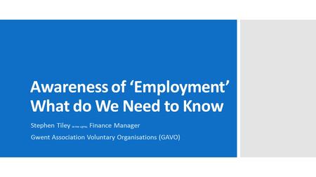 Awareness of ‘Employment’ What do We Need to Know Stephen Tiley acma cgma, Finance Manager Gwent Association Voluntary Organisations (GAVO)