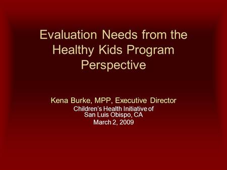 Evaluation Needs from the Healthy Kids Program Perspective Kena Burke, MPP, Executive Director Children’s Health Initiative of San Luis Obispo, CA March.