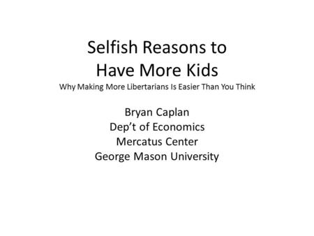 Selfish Reasons to Have More Kids Why Making More Libertarians Is Easier Than You Think Bryan Caplan Dep’t of Economics Mercatus Center George Mason University.