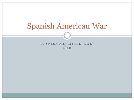 “A SPLENDID LITTLE WAR” 1898 Spanish American War.
