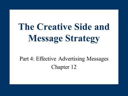 The Creative Side and Message Strategy Part 4: Effective Advertising Messages Chapter 12.