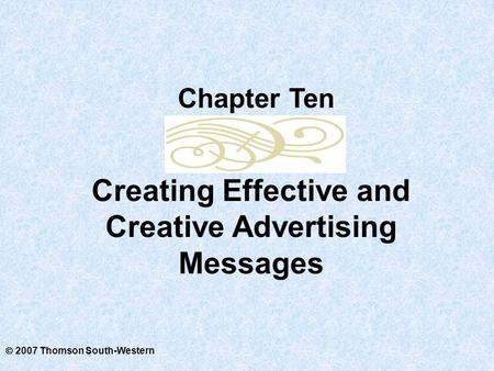  2007 Thomson South-Western Creating Effective and Creative Advertising Messages Chapter Ten.