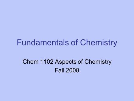 Fundamentals of Chemistry Chem 1102 Aspects of Chemistry Fall 2008.