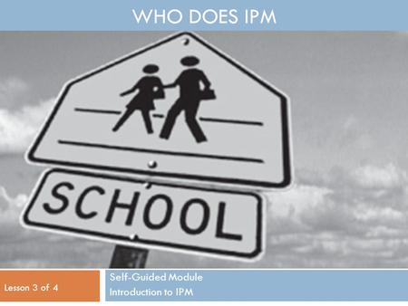 WHO DOES IPM Self-Guided Module Introduction to IPM Lesson 3 of 4.
