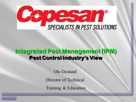 Integrated Pest Management (IPM) Pest Control Industry’s View Ole Dosland Director of Technical Training & Education.