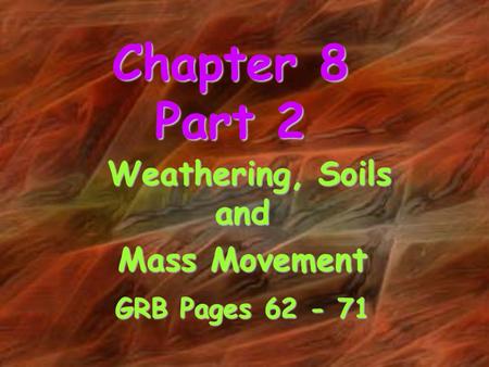 Chapter 8 Part 2 Weathering, Soils and Weathering, Soils and Mass Movement GRB Pages 62 - 71.