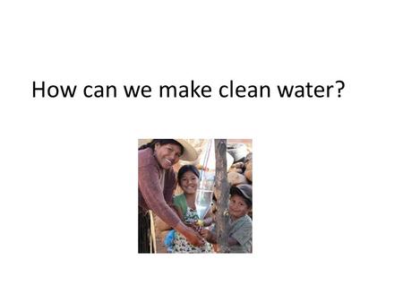 How can we make clean water?. People need water to survive and yet 1.1 billion people in the world do not have access to safe, clean drinking water. Finding.