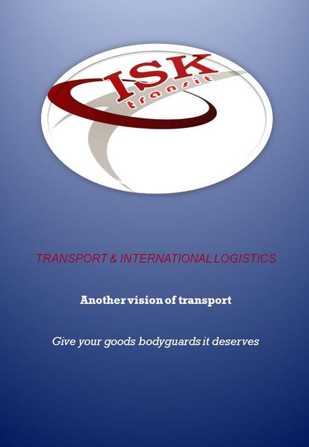 TRANSPORT & INTERNATIONAL LOGISTICS Another vision of transport Give your goods bodyguards it deserves.