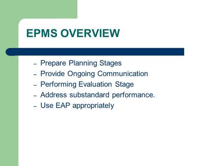 EPMS OVERVIEW – Prepare Planning Stages – Provide Ongoing Communication – Performing Evaluation Stage – Address substandard performance. – Use EAP appropriately.