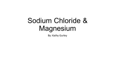 Sodium Chloride & Magnesium By: Kathy Gurley. Sodium Chloride Sodium chloride is an ionic compound found in various foods and medical treatments. More.
