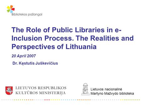 The Role of Public Libraries in e- Inclusion Process. The Realities and Perspectives of Lithuania 20 April 2007 Dr. Kęstutis Juškevičius Lietuvos nacionalinė.