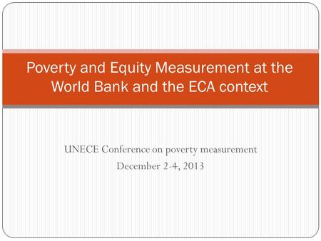 UNECE Conference on poverty measurement December 2-4, 2013 Poverty and Equity Measurement at the World Bank and the ECA context.