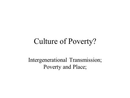 Culture of Poverty? Intergenerational Transmission; Poverty and Place;