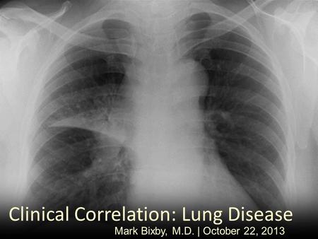Clinical Correlation: Lung Disease Mark Bixby, M.D. | October 22, 2013.