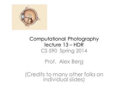 Computational Photography lecture 13 – HDR CS 590 Spring 2014 Prof. Alex Berg (Credits to many other folks on individual slides)