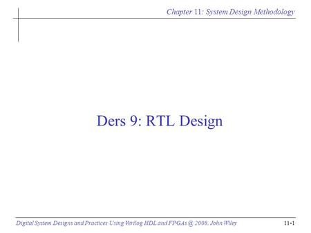 Chapter 11: System Design Methodology Digital System Designs and Practices Using Verilog HDL and 2008, John Wiley11-1 Ders 9: RTL Design.