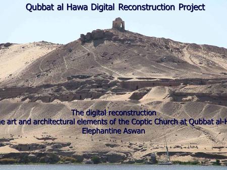 Qubbat al Hawa Digital Reconstruction Project The digital reconstruction Of the art and architectural elements of the Coptic Church at Qubbat al-Hawa Elephantine.