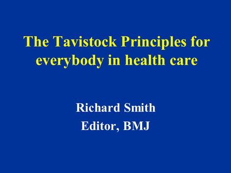 The Tavistock Principles for everybody in health care Richard Smith Editor, BMJ.