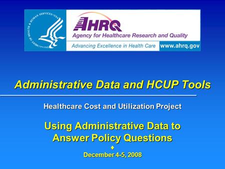 Administrative Data and HCUP Tools Healthcare Cost and Utilization Project Using Administrative Data to Answer Policy Questions  December 4-5, 2008.