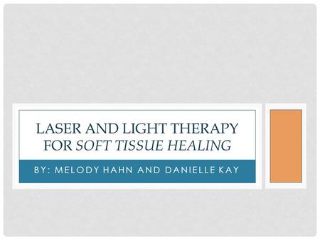 BY: MELODY HAHN AND DANIELLE KAY LASER AND LIGHT THERAPY FOR SOFT TISSUE HEALING.
