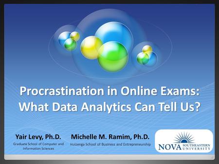 Procrastination in Online Exams: What Data Analytics Can Tell Us? Yair Levy, Ph.D. Graduate School of Computer and Information Sciences Michelle M. Ramim,