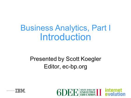 Business Analytics, Part I Introduction Presented by Scott Koegler Editor, ec-bp.org.