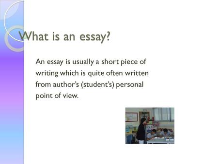 What is an essay? An essay is usually a short piece of writing which is quite often written from author’s (student’s) personal point of view.