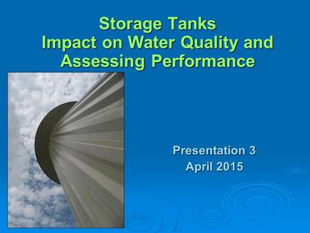 Storage Tanks Impact on Water Quality and Assessing Performance Presentation 3 April 2015.