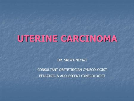 UTERINE CARCINOMA DR. SALWA NEYAZI CONSULTANT OBSTETRICIAN GYNECOLOGIST PEDIATRIC & ADOLESCENT GYNECOLOGIST.