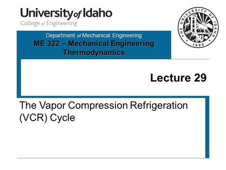 Department of Mechanical Engineering ME 322 – Mechanical Engineering Thermodynamics Lecture 29 The Vapor Compression Refrigeration (VCR) Cycle.