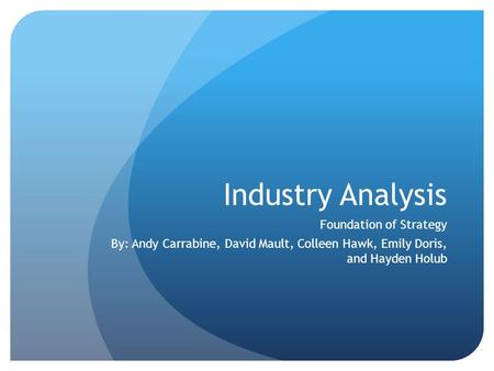 Industry Analysis Foundation of Strategy By: Andy Carrabine, David Mault, Colleen Hawk, Emily Doris, and Hayden Holub.