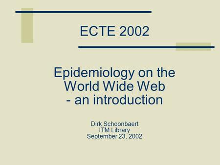 ECTE 2002 Epidemiology on the World Wide Web - an introduction Dirk Schoonbaert ITM Library September 23, 2002.