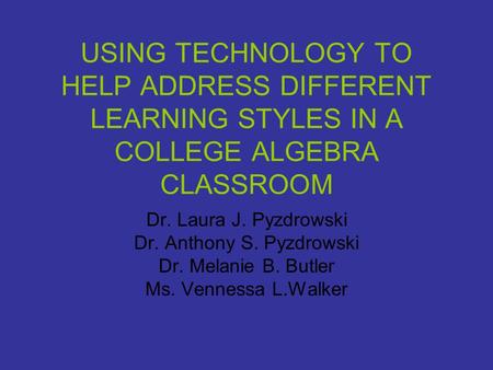 USING TECHNOLOGY TO HELP ADDRESS DIFFERENT LEARNING STYLES IN A COLLEGE ALGEBRA CLASSROOM Dr. Laura J. Pyzdrowski Dr. Anthony S. Pyzdrowski Dr. Melanie.