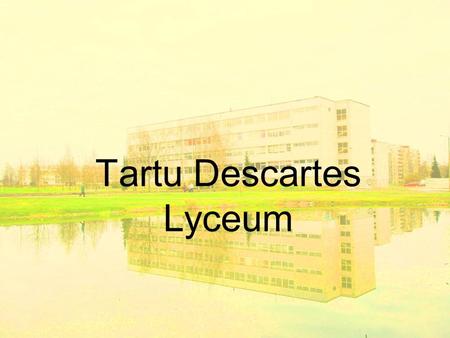 Tartu Descartes Lyceum. History founded in 1982 under the name of the 15th Secondary School of Tartu In 1996 the name of the school was changed to Descartes.