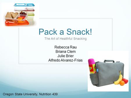 Pack a Snack! The Art of Healthful Snacking Rebecca Rau Briana Clem Julie Brier Alfredo Alvarez-Frias Oregon State University, Nutrition 439.