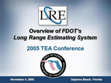 Overview of FDOT’s Long Range Estimating System 2005 TEA Conference November 4, 2005 Daytona Beach, Florida.