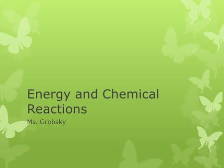 Energy and Chemical Reactions Ms. Grobsky.  So far, we have discussed the various types of chemical reactions, the driving forces behind them, and how.