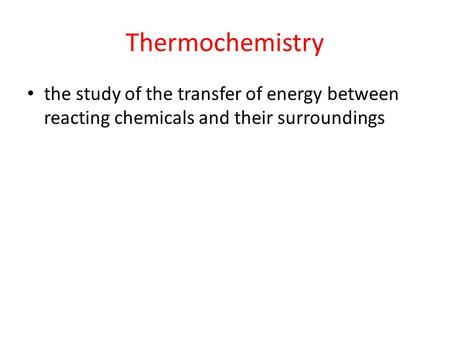 Thermochemistry the study of the transfer of energy between reacting chemicals and their surroundings.