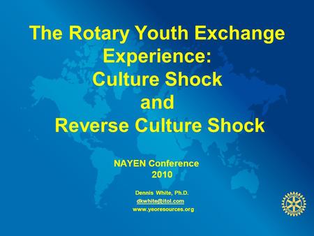 The Rotary Youth Exchange Experience: Culture Shock and Reverse Culture Shock NAYEN Conference 2010 Dennis White, Ph.D.