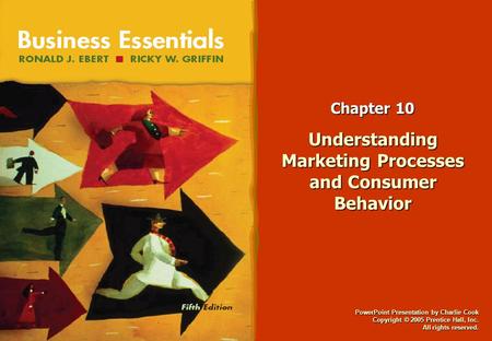 PowerPoint Presentation by Charlie Cook Copyright © 2005 Prentice Hall, Inc. All rights reserved. Chapter 10 Understanding Marketing Processes and Consumer.
