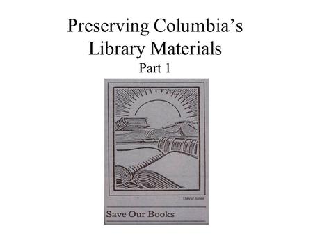 Preserving Columbia’s Library Materials Part 1. What this presentation covers Part 1: Why materials deteriorate. Part 2: Shelving materials carefully.