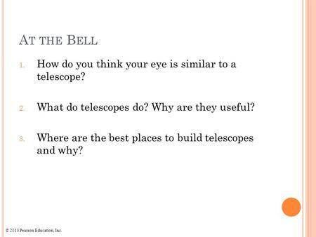 © 2010 Pearson Education, Inc. A T THE B ELL 1. How do you think your eye is similar to a telescope? 2. What do telescopes do? Why are they useful? 3.