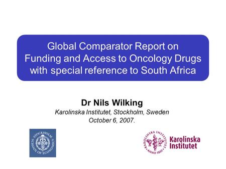 Global Comparator Report on Funding and Access to Oncology Drugs with special reference to South Africa Dr Nils Wilking Karolinska Institutet, Stockholm,