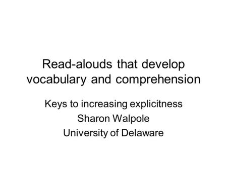 Read-alouds that develop vocabulary and comprehension Keys to increasing explicitness Sharon Walpole University of Delaware.
