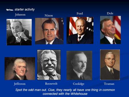  starter activity Spot the odd man out. Clue, they nearly all have one thing in common connected with the Whitehouse Jefferson Roosevelt CoolidgeTruman.
